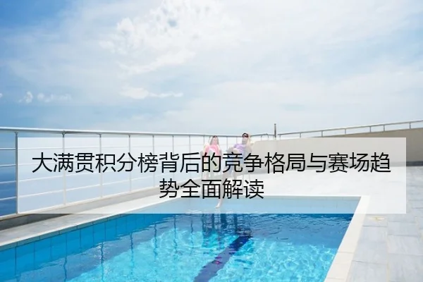 大满贯积分榜背后的竞争格局与赛场趋势全面解读