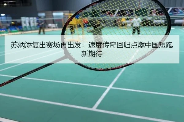 苏炳添复出赛场再出发：速度传奇回归点燃中国短跑新期待