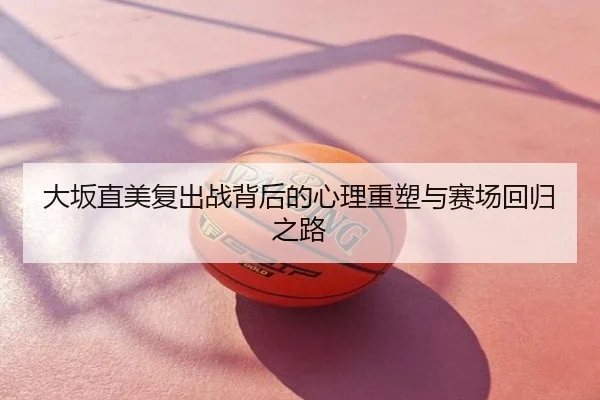 大坂直美复出战背后的心理重塑与赛场回归之路