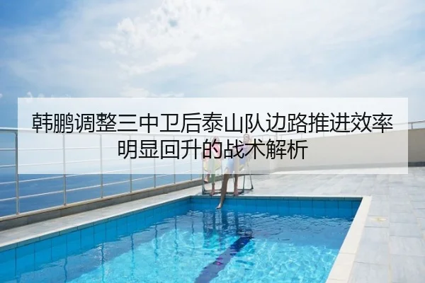 韩鹏调整三中卫后泰山队边路推进效率明显回升的战术解析
