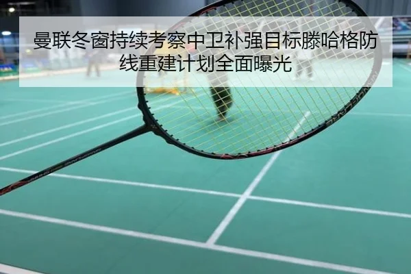 曼联冬窗持续考察中卫补强目标滕哈格防线重建计划全面曝光