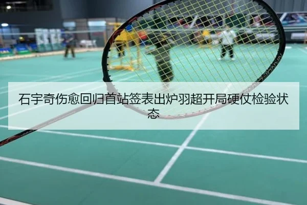 石宇奇伤愈回归首站签表出炉羽超开局硬仗检验状态