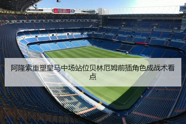 阿隆索重塑皇马中场站位贝林厄姆前插角色成战术看点