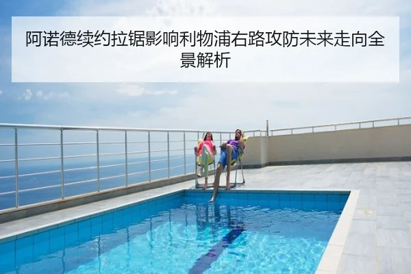 阿诺德续约拉锯影响利物浦右路攻防未来走向全景解析